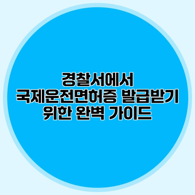 경찰서에서 국제운전면허증 발급받기 위한 완벽 가이드