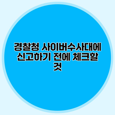 경찰청 사이버수사대에 신고하기 전에 체크할 것