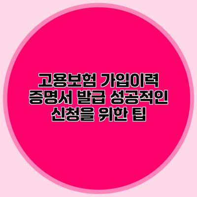 고용보험 가입이력 증명서 발급 성공적인 신청을 위한 팁