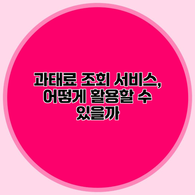 과태료 조회 서비스, 어떻게 활용할 수 있을까?