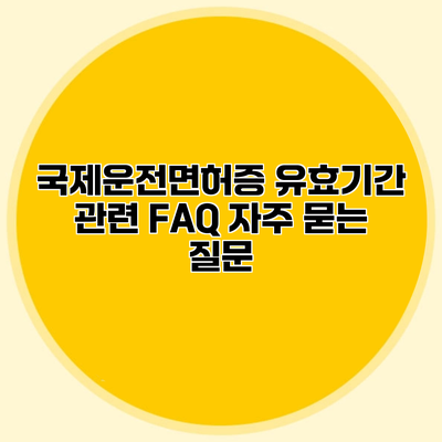 국제운전면허증 유효기간 관련 FAQ 자주 묻는 질문