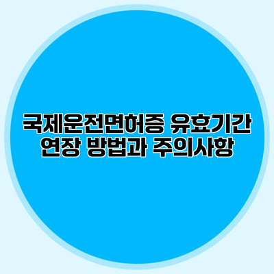 국제운전면허증 유효기간 연장 방법과 주의사항