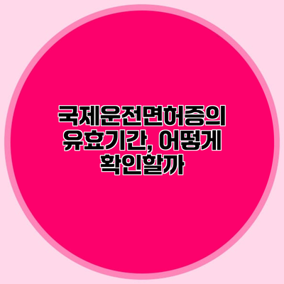국제운전면허증의 유효기간, 어떻게 확인할까?
