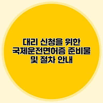 대리 신청을 위한 국제운전면허증 준비물 및 절차 안내