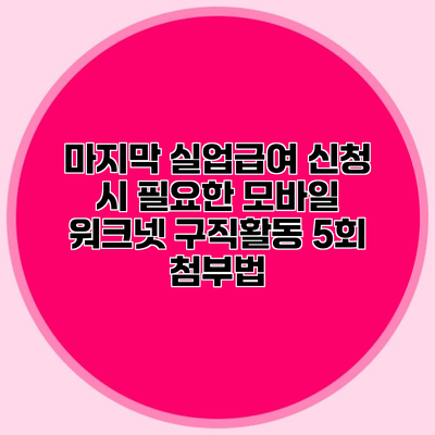 마지막 실업급여 신청 시 필요한 모바일 워크넷 구직활동 5회 첨부법