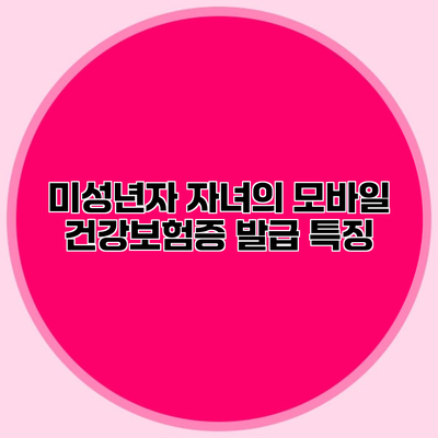 미성년자 자녀의 모바일 건강보험증 발급 특징