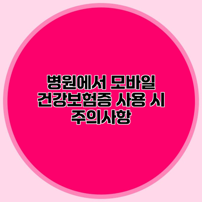 병원에서 모바일 건강보험증 사용 시 주의사항