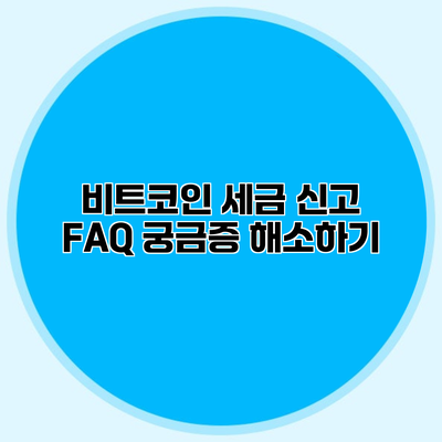 비트코인 세금 신고 FAQ 궁금증 해소하기