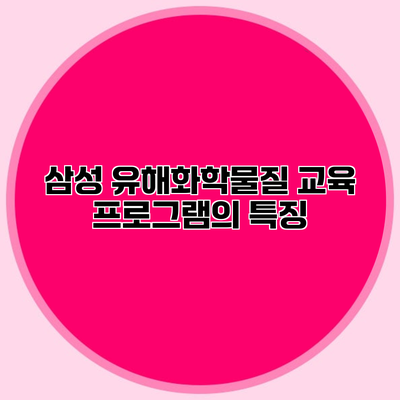 삼성 유해화학물질 교육 프로그램의 특징