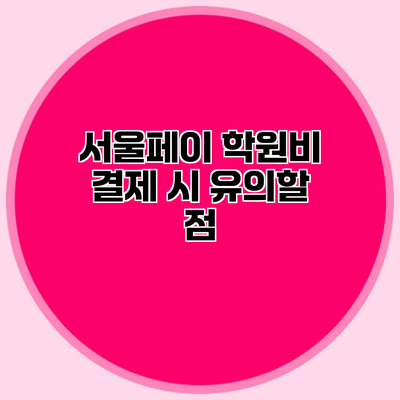서울페이 학원비 결제 시 유의할 점