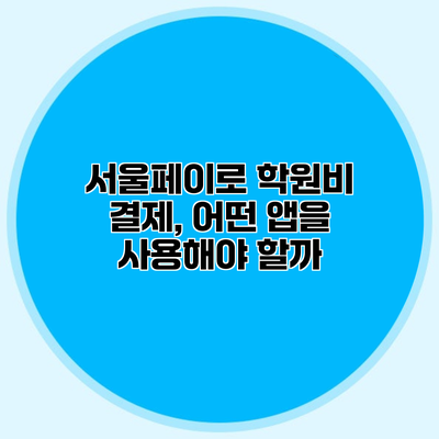 서울페이로 학원비 결제, 어떤 앱을 사용해야 할까?