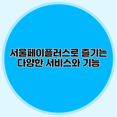 서울페이플러스로 즐기는 다양한 서비스와 기능