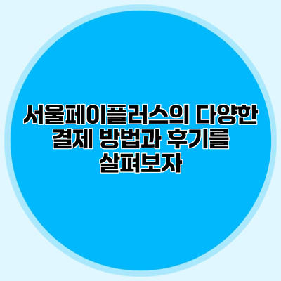서울페이플러스의 다양한 결제 방법과 후기를 살펴보자