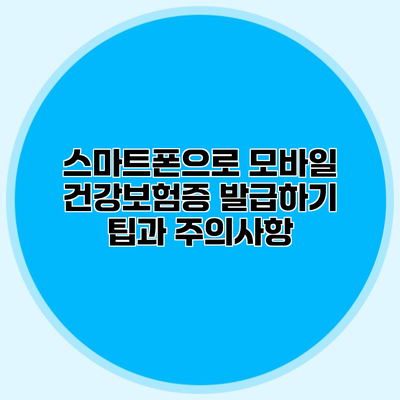 스마트폰으로 모바일 건강보험증 발급하기 팁과 주의사항