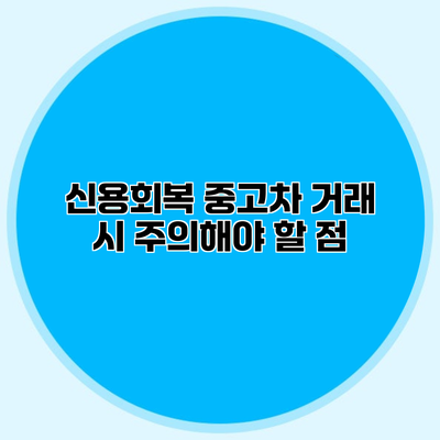 신용회복 중고차 거래 시 주의해야 할 점