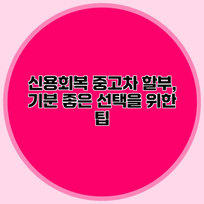 신용회복 중고차 할부, 기분 좋은 선택을 위한 팁