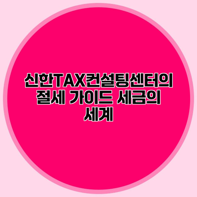 신한TAX컨설팅센터의 절세 가이드 세금의 세계