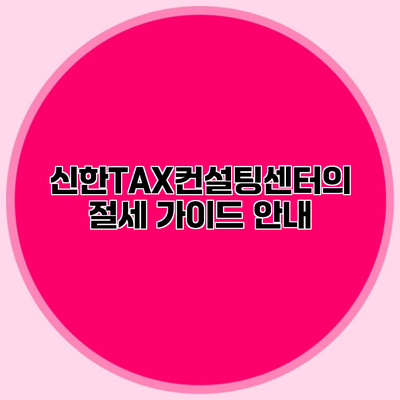 신한TAX컨설팅센터의 절세 가이드 안내
