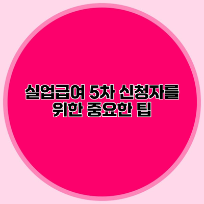 실업급여 5차 신청자를 위한 중요한 팁
