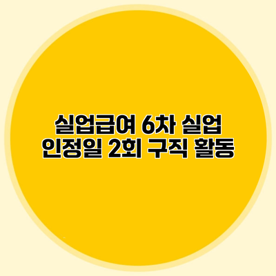 실업급여 6차 실업 인정일 2회 구직 활동