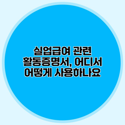 실업급여 관련 활동증명서, 어디서 어떻게 사용하나요?