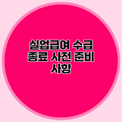실업급여 수급 종료 사전 준비 사항
