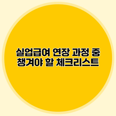 실업급여 연장 과정 중 챙겨야 할 체크리스트