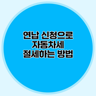 연납 신청으로 자동차세 절세하는 방법