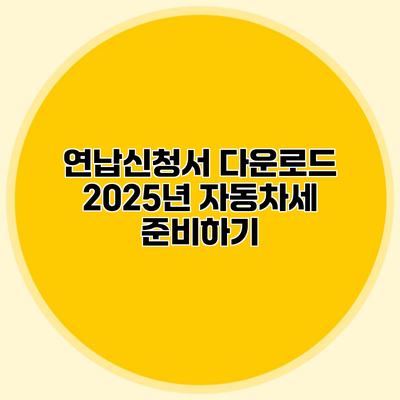 연납신청서 다운로드 2025년 자동차세 준비하기