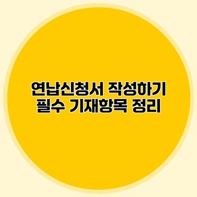 연납신청서 작성하기 필수 기재항목 정리