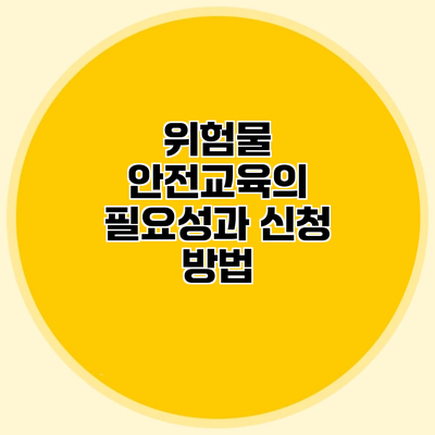 위험물 안전교육의 필요성과 신청 방법