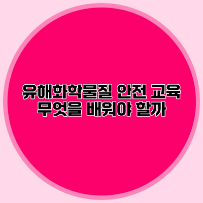 유해화학물질 안전 교육 무엇을 배워야 할까?