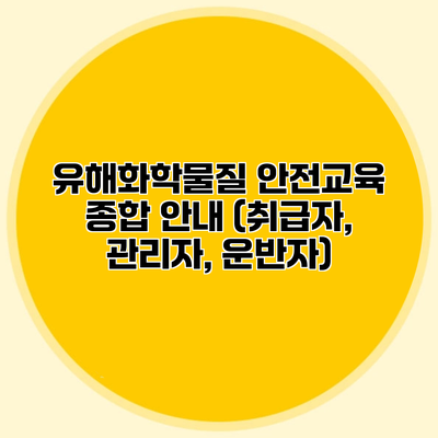 유해화학물질 안전교육 종합 안내 (취급자, 관리자, 운반자)