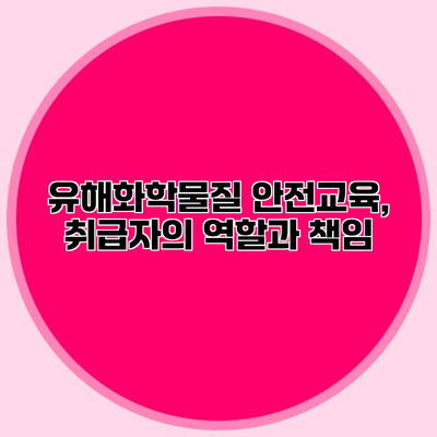 유해화학물질 안전교육, 취급자의 역할과 책임