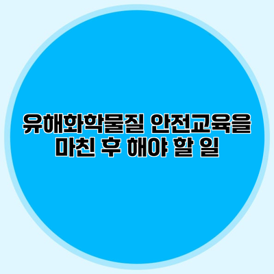 유해화학물질 안전교육을 마친 후 해야 할 일