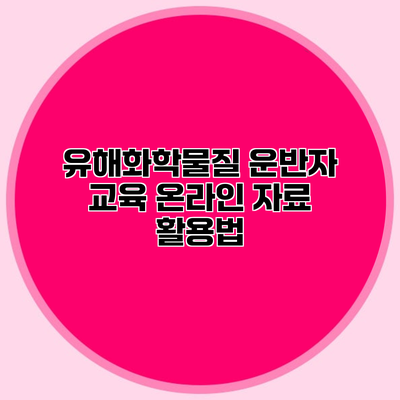 유해화학물질 운반자 교육 온라인 자료 활용법