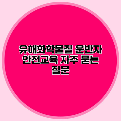 유해화학물질 운반자 안전교육 자주 묻는 질문