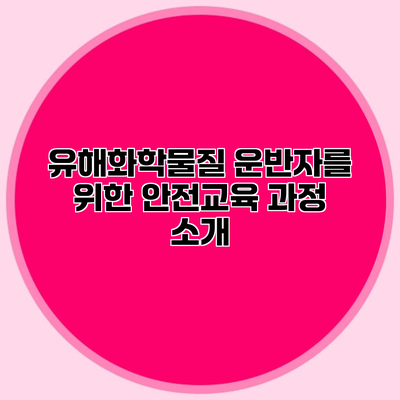 유해화학물질 운반자를 위한 안전교육 과정 소개