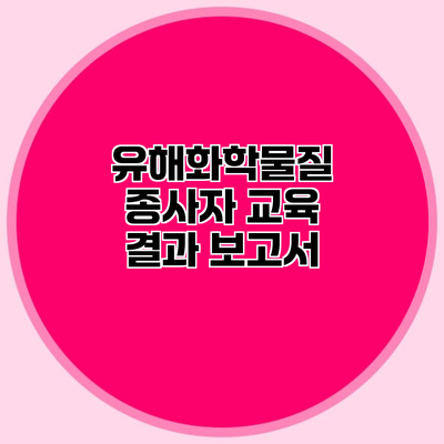 유해화학물질 종사자 교육 결과 보고서