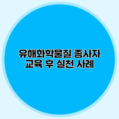 유해화학물질 종사자 교육 후 실천 사례