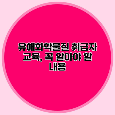 유해화학물질 취급자 교육, 꼭 알아야 할 내용