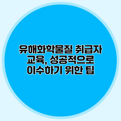 유해화학물질 취급자 교육, 성공적으로 이수하기 위한 팁