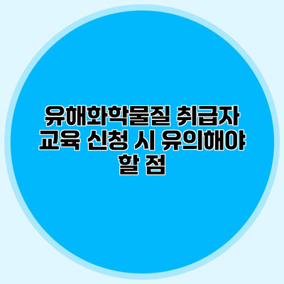 유해화학물질 취급자 교육 신청 시 유의해야 할 점