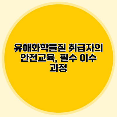 유해화학물질 취급자의 안전교육, 필수 이수 과정