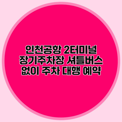 인천공항 2터미널 장기주차장 셔틀버스 없이 주차 대행 예약