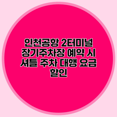 인천공항 2터미널 장기주차장 예약 시 셔틀 주차 대행 요금 할인