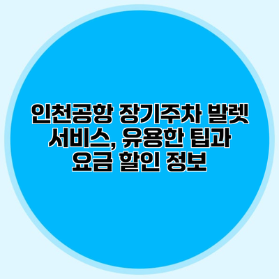 인천공항 장기주차 발렛 서비스, 유용한 팁과 요금 할인 정보