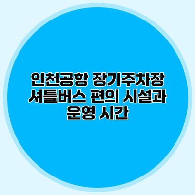 인천공항 장기주차장 셔틀버스 편의 시설과 운영 시간