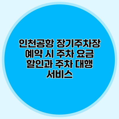 인천공항 장기주차장 예약 시 주차 요금 할인과 주차 대행 서비스