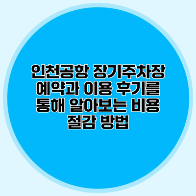 인천공항 장기주차장 예약과 이용 후기를 통해 알아보는 비용 절감 방법
